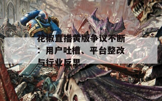 花椒直播黄版争议不断：用户吐槽、平台整改与行业反思