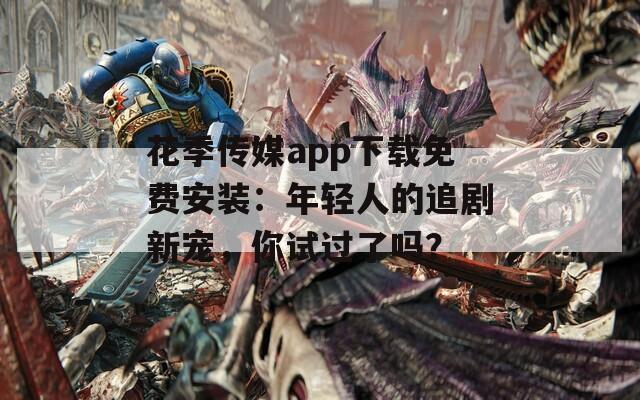 花季传媒app下载免费安装：年轻人的追剧新宠，你试过了吗？