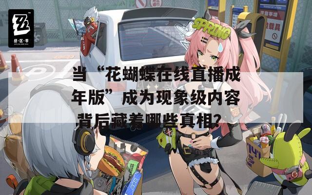当“花蝴蝶在线直播成年版”成为现象级内容 背后藏着哪些真相？