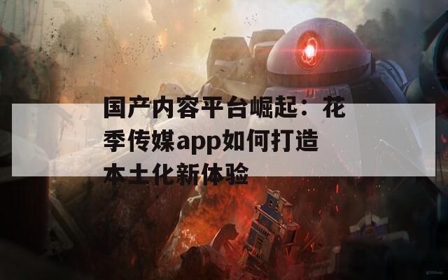 国产内容平台崛起：花季传媒app如何打造本土化新体验