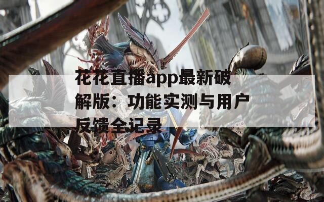 花花直播app最新破解版：功能实测与用户反馈全记录