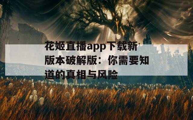 花姬直播app下载新版本破解版：你需要知道的真相与风险