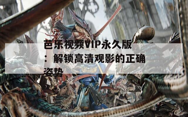 芭乐视频VIP永久版：解锁高清观影的正确姿势