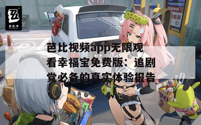 芭比视频app无限观看幸福宝免费版：追剧党必备的真实体验报告