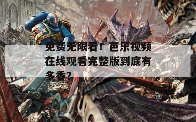 免费无限看！芭乐视频在线观看完整版到底有多香？