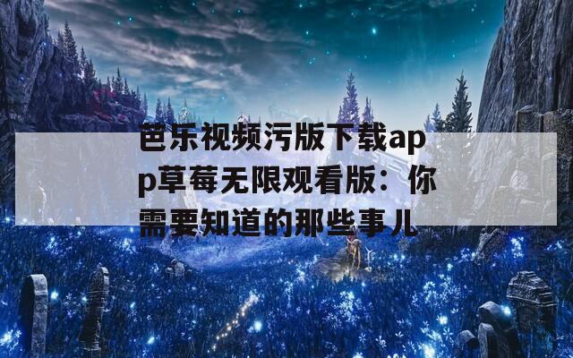 芭乐视频污版下载app草莓无限观看版：你需要知道的那些事儿