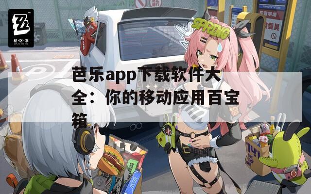 芭乐app下载软件大全：你的移动应用百宝箱