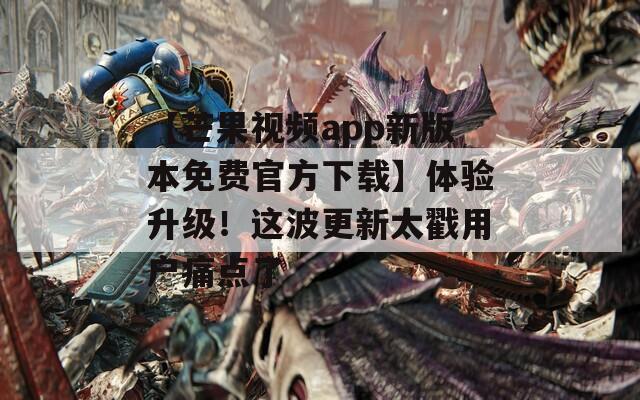 【芒果视频app新版本免费官方下载】体验升级！这波更新太戳用户痛点了