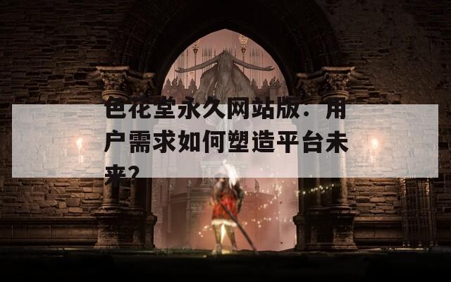 色花堂永久网站版：用户需求如何塑造平台未来？