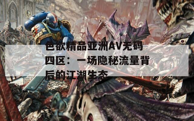 色欲精品亚洲AV无码四区：一场隐秘流量背后的江湖生态