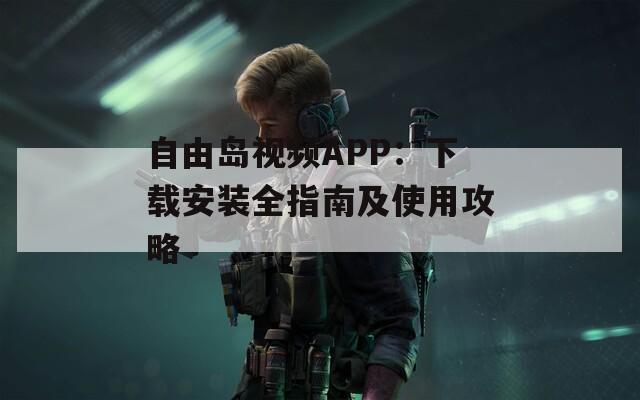 自由岛视频APP：下载安装全指南及使用攻略