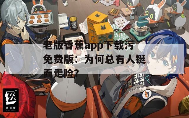 老版香蕉app下载污免费版：为何总有人铤而走险？