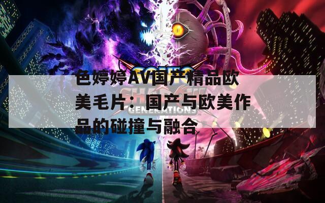色婷婷AV国产精品欧美毛片：国产与欧美作品的碰撞与融合