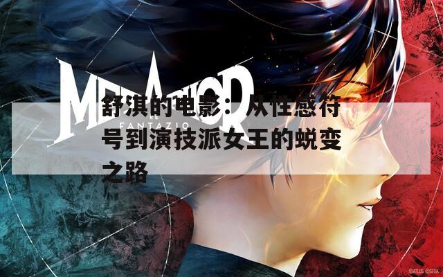 舒淇的电影：从性感符号到演技派女王的蜕变之路