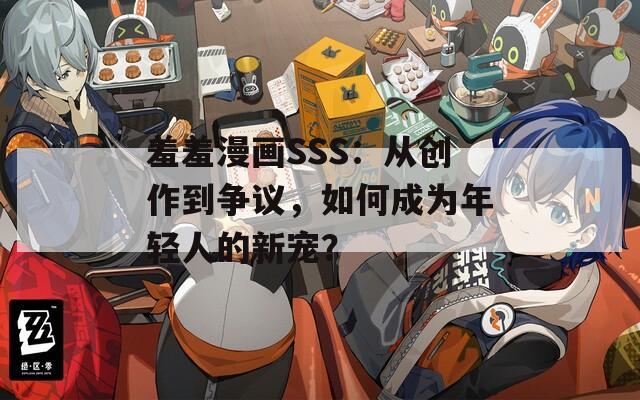 羞羞漫画SSS：从创作到争议，如何成为年轻人的新宠？
