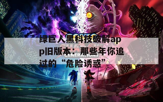 绿巨人黑科技破解app旧版本：那些年你追过的“危险诱惑”