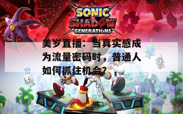 美岁直播：当真实感成为流量密码时，普通人如何抓住机会？