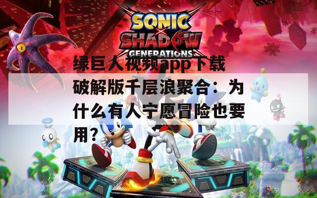 绿巨人视频app下载破解版千层浪聚合：为什么有人宁愿冒险也要用？
