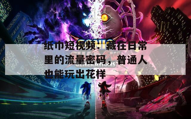 纸巾短视频：藏在日常里的流量密码，普通人也能玩出花样