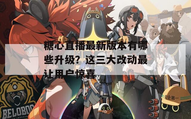 糖心直播最新版本有哪些升级？这三大改动最让用户惊喜