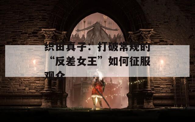 织田真子：打破常规的“反差女王”如何征服观众