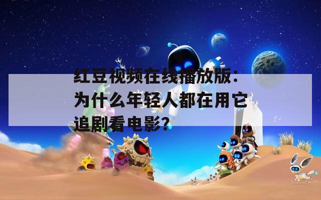 红豆视频在线播放版：为什么年轻人都在用它追剧看电影？