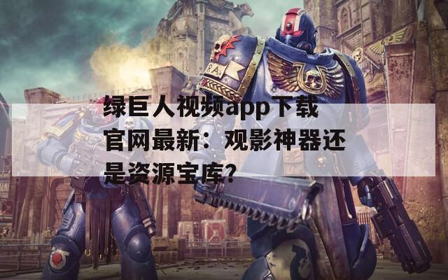 绿巨人视频app下载官网最新：观影神器还是资源宝库？