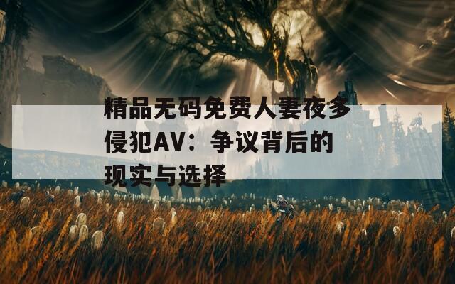 精品无码免费人妻夜多侵犯AV：争议背后的现实与选择