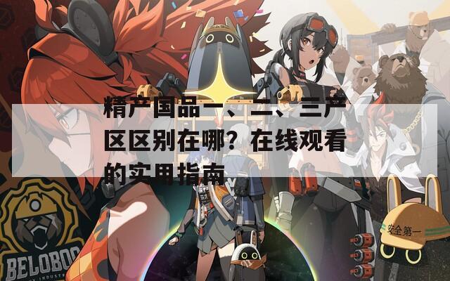 精产国品一、二、三产区区别在哪？在线观看的实用指南