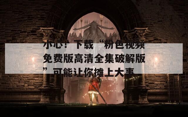 小心！下载“粉色视频免费版高清全集破解版”可能让你摊上大事