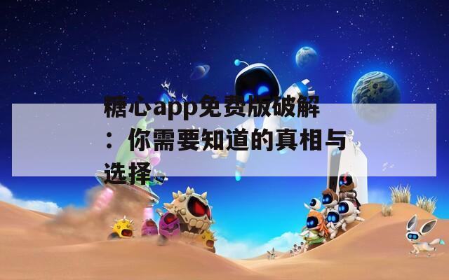 糖心app免费版破解：你需要知道的真相与选择