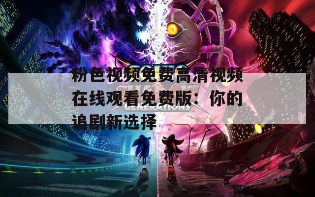 粉色视频免费高清视频在线观看免费版：你的追剧新选择