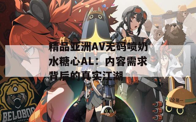 精品亚洲AV无码喷奶水糖心AL：内容需求背后的真实江湖