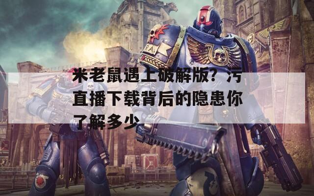 米老鼠遇上破解版？污直播下载背后的隐患你了解多少