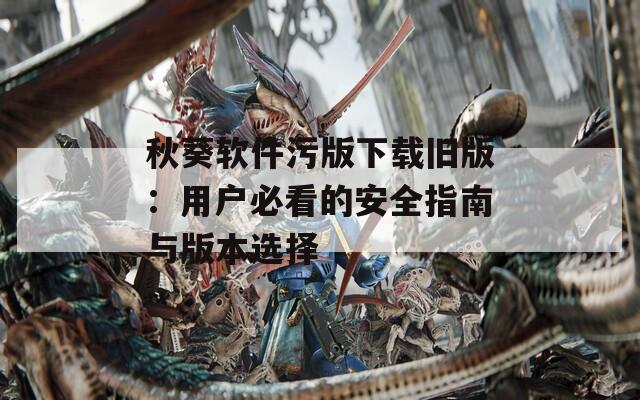 秋葵软件污版下载旧版：用户必看的安全指南与版本选择