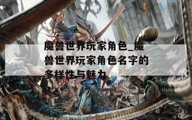 魔兽世界玩家角色_魔兽世界玩家角色名字的多样性与魅力