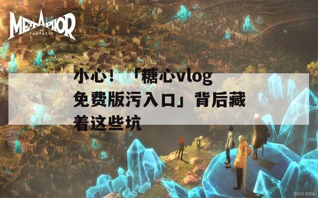 小心！「糖心vlog免费版污入口」背后藏着这些坑