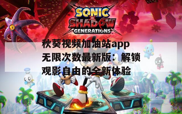 秋葵视频加油站app无限次数最新版：解锁观影自由的全新体验