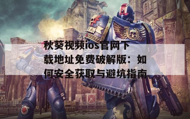 秋葵视频ios官网下载地址免费破解版：如何安全获取与避坑指南
