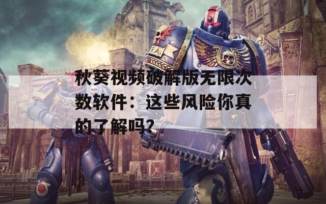 秋葵视频破解版无限次数软件：这些风险你真的了解吗？