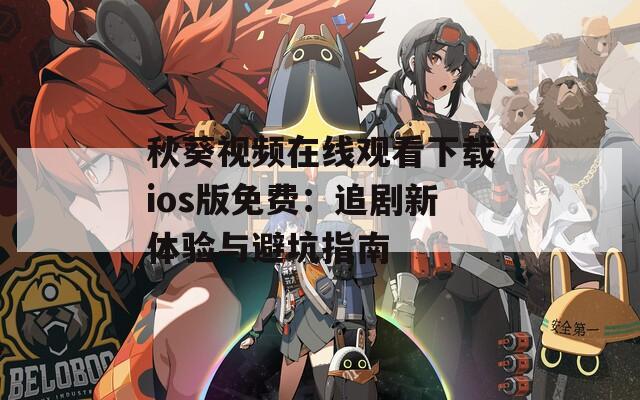 秋葵视频在线观看下载ios版免费：追剧新体验与避坑指南