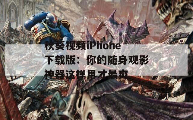 秋葵视频iPhone下载版：你的随身观影神器这样用才最爽