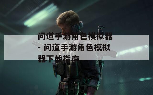 问道手游角色模拟器 - 问道手游角色模拟器下载指南