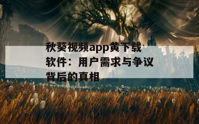 秋葵视频app黄下载软件：用户需求与争议背后的真相