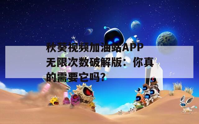 秋葵视频加油站APP无限次数破解版：你真的需要它吗？