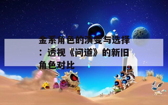 金系角色的演变与选择：透视《问道》的新旧角色对比
