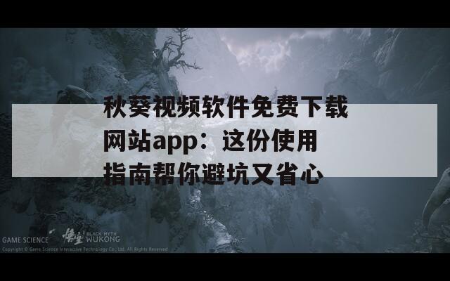 秋葵视频软件免费下载网站app：这份使用指南帮你避坑又省心