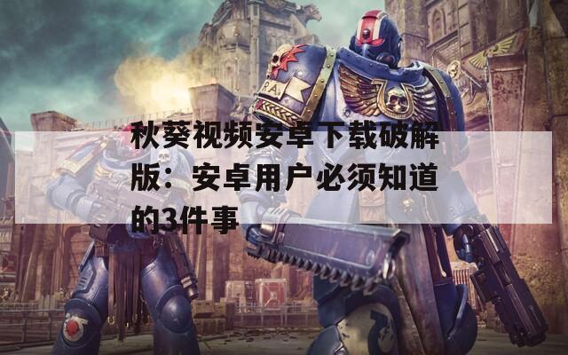 秋葵视频安卓下载破解版：安卓用户必须知道的3件事