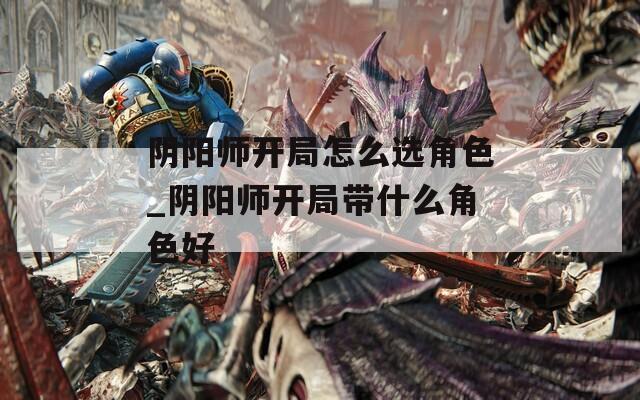 阴阳师开局怎么选角色_阴阳师开局带什么角色好
