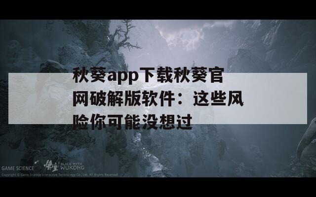 秋葵app下载秋葵官网破解版软件：这些风险你可能没想过